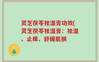 灵芝茯苓祛湿膏功效(灵芝茯苓祛湿膏：祛湿、止痒、舒缓肌肤