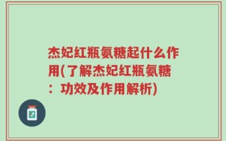 杰妃红瓶氨糖起什么作用(了解杰妃红瓶氨糖：功效及作用解析)