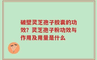 破壁灵芝孢子胶囊的功效？灵芝孢子粉功效与作用及用量是什么