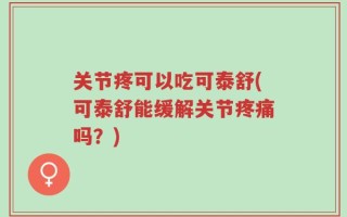 关节疼可以吃可泰舒(可泰舒能缓解关节疼痛吗？)