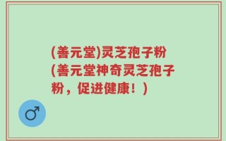(善元堂)灵芝孢子粉(善元堂神奇灵芝孢子粉，促进健康！)