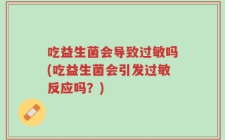 吃益生菌会导致过敏吗(吃益生菌会引发过敏反应吗？)