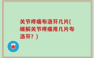 关节疼痛布洛芬几片(缓解关节疼痛用几片布洛芬？)