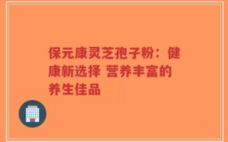 保元康灵芝孢子粉：健康新选择 营养丰富的养生佳品