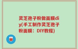 灵芝孢子粉做面膜diy(手工制作灵芝孢子粉面膜：DIY教程)