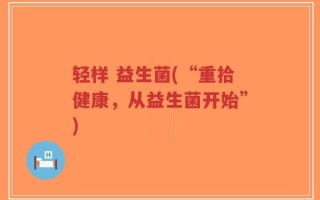 轻样 益生菌(“重拾健康，从益生菌开始”)