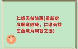 仁维天益生菌(重新定义肠道健康，仁维天益生菌成为明智之选)