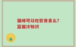 猫咪可以吃软骨素么？蓝猫冷知识