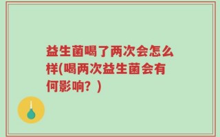 益生菌喝了两次会怎么样(喝两次益生菌会有何影响？)