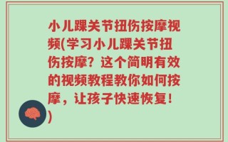 小儿踝关节扭伤按摩视频(学习小儿踝关节扭伤按摩？这个简明有效的视频教程教你如何按摩，让孩子快速恢复！)