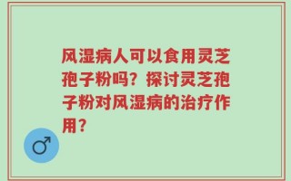 风湿病人可以食用灵芝孢子粉吗？探讨灵芝孢子粉对风湿病的治疗作用？