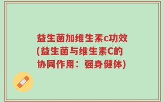 益生菌加维生素c功效(益生菌与维生素C的协同作用：强身健体)