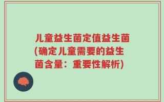 儿童益生菌定值益生菌(确定儿童需要的益生菌含量：重要性解析)