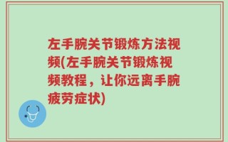 左手腕关节锻炼方法视频(左手腕关节锻炼视频教程，让你远离手腕疲劳症状)