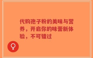代购孢子粉的美味与营养，开启你的味蕾新体验，不可错过