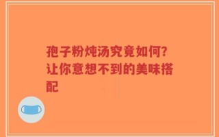 孢子粉炖汤究竟如何？让你意想不到的美味搭配