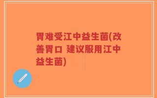 胃难受江中益生菌(改善胃口 建议服用江中益生菌)