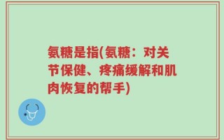 氨糖是指(氨糖：对关节保健、疼痛缓解和肌肉恢复的帮手)