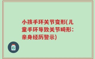 小孩手环关节变形(儿童手环导致关节畸形：亲身经历警示)