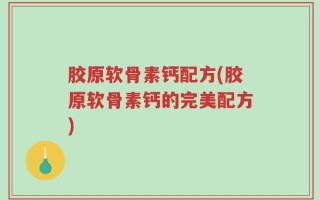 胶原软骨素钙配方(胶原软骨素钙的完美配方)