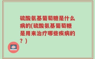 硫酸氨基葡萄糖是什么病的(硫酸氨基葡萄糖是用来治疗哪些疾病的？)