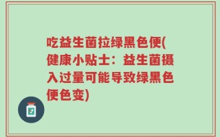 吃益生菌拉绿黑色便(健康小贴士：益生菌摄入过量可能导致绿黑色便色变)