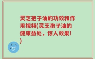 灵芝孢子油的功效和作用视频(灵芝孢子油的健康益处，惊人效果!)