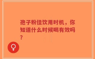 孢子粉佳饮用时机，你知道什么时候喝有效吗？