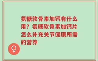 氨糖软骨素加钙有什么用？氨糖软骨素加钙片怎么补充关节健康所需的营养
