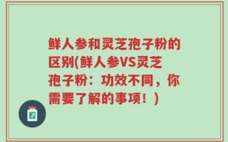 鲜人参和灵芝孢子粉的区别(鲜人参VS灵芝孢子粉：功效不同，你需要了解的事项！)