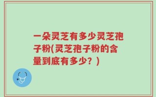 一朵灵芝有多少灵芝孢子粉(灵芝孢子粉的含量到底有多少？)