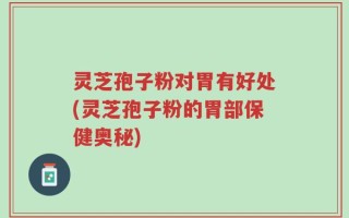 灵芝孢子粉对胃有好处(灵芝孢子粉的胃部保健奥秘)