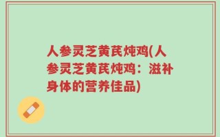 人参灵芝黄芪炖鸡(人参灵芝黄芪炖鸡：滋补身体的营养佳品)