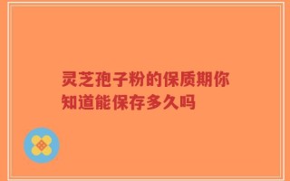 灵芝孢子粉的保质期你知道能保存多久吗