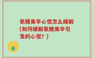 氨糖美辛心慌怎么缓解(如何缓解氨糖美辛引发的心慌？)