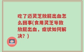 吃了迈灵芝放屁出血怎么回事(食用灵芝导致放屁出血，症状如何解决？)