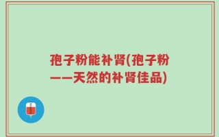 孢子粉能补肾(孢子粉——天然的补肾佳品)