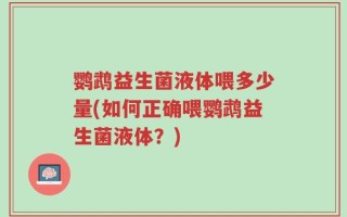 鹦鹉益生菌液体喂多少量(如何正确喂鹦鹉益生菌液体？)