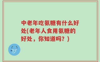 中老年吃氨糖有什么好处(老年人食用氨糖的好处，你知道吗？)