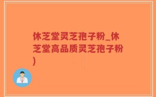 休芝堂灵芝孢子粉_休芝堂高品质灵芝孢子粉)