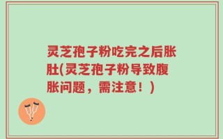 灵芝孢子粉吃完之后胀肚(灵芝孢子粉导致腹胀问题，需注意！)
