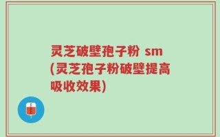 灵芝破壁孢子粉 sm(灵芝孢子粉破壁提高吸收效果)