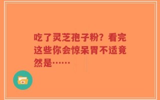 吃了灵芝孢子粉？看完这些你会惊呆胃不适竟然是……