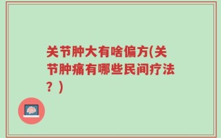 关节肿大有啥偏方(关节肿痛有哪些民间疗法？)