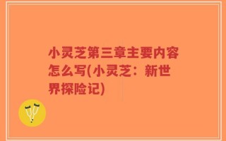 小灵芝第三章主要内容怎么写(小灵芝：新世界探险记)