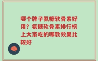 哪个牌子氨糖软骨素好用？氨糖软骨素排行榜上大家吃的哪款效果比较好