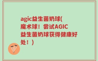 agic益生菌奶球(魔术球！尝试AGIC益生菌奶球获得健康好处！)