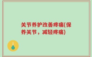 关节养护改善疼痛(保养关节，减轻疼痛)