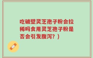 吃破壁灵芝孢子粉会拉稀吗食用灵芝孢子粉是否会引发腹泻？)