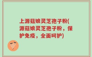 上源菇娘灵芝孢子粉(源菇娘灵芝孢子粉，保护免疫，全面呵护)